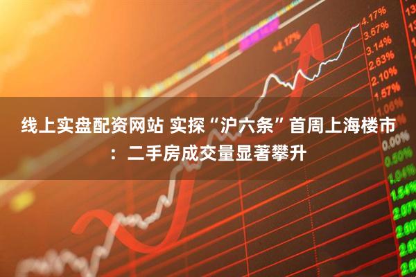 线上实盘配资网站 实探“沪六条”首周上海楼市：二手房成交量显著攀升