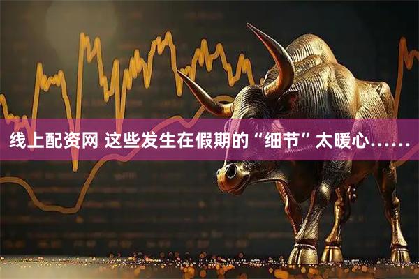 线上配资网 这些发生在假期的“细节”太暖心……