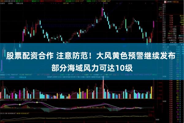 股票配资合作 注意防范！大风黄色预警继续发布 部分海域风力可达10级