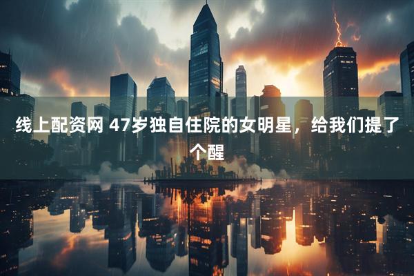 线上配资网 47岁独自住院的女明星，给我们提了个醒