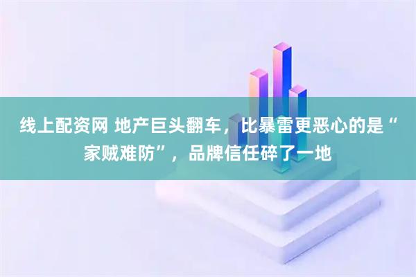 线上配资网 地产巨头翻车，比暴雷更恶心的是“家贼难防”，品牌信任碎了一地