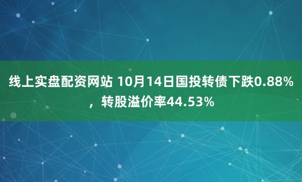 线上实盘配资网站 10月14日国投转债下跌0.88%，转股溢价率44.53%