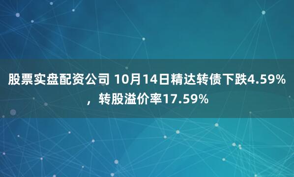 股票实盘配资公司 10月14日精达转债下跌4.59%，转股溢价率17.59%