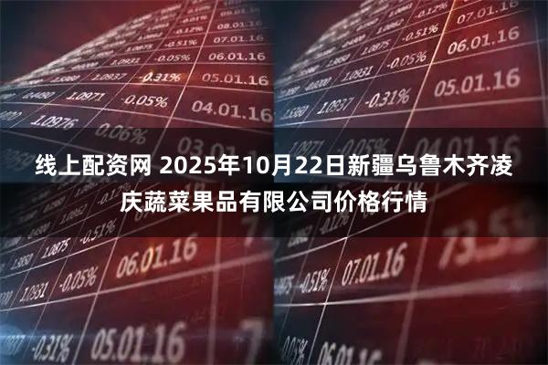 线上配资网 2025年10月22日新疆乌鲁木齐凌庆蔬菜果品有限公司价格行情