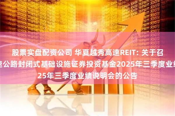 股票实盘配资公司 华夏越秀高速REIT: 关于召开华夏越秀高速公路封闭式基础设施证券投资基金2025年三季度业绩说明会的公告