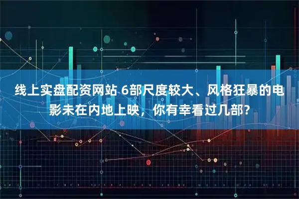 线上实盘配资网站 6部尺度较大、风格狂暴的电影未在内地上映，你有幸看过几部？