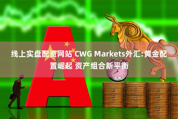 线上实盘配资网站 CWG Markets外汇:黄金配置崛起 资产组合新平衡