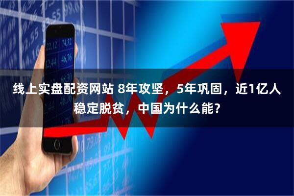 线上实盘配资网站 8年攻坚，5年巩固，近1亿人稳定脱贫，中国为什么能？