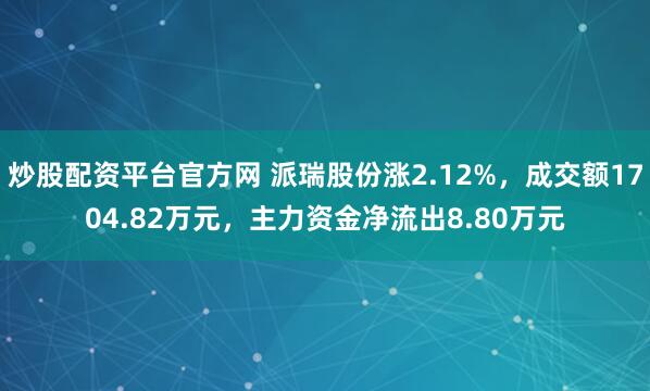 炒股配资平台官方网 派瑞股份涨2.12%，成交额1704.82万元，主力资金净流出8.80万元