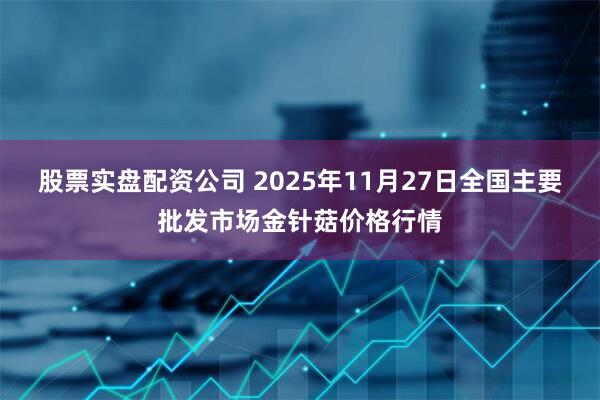 股票实盘配资公司 2025年11月27日全国主要批发市场金针菇价格行情