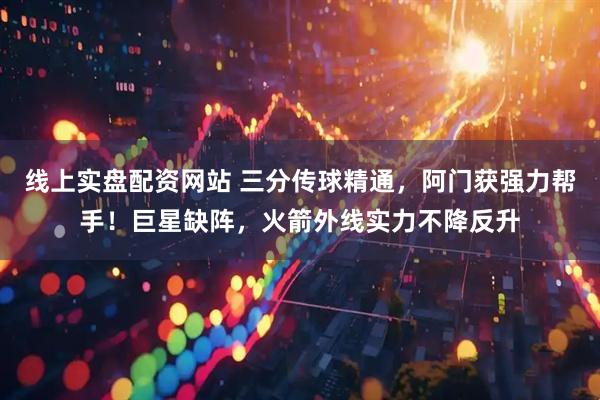 线上实盘配资网站 三分传球精通，阿门获强力帮手！巨星缺阵，火箭外线实力不降反升