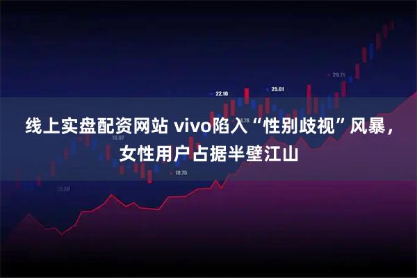线上实盘配资网站 vivo陷入“性别歧视”风暴，女性用户占据半壁江山